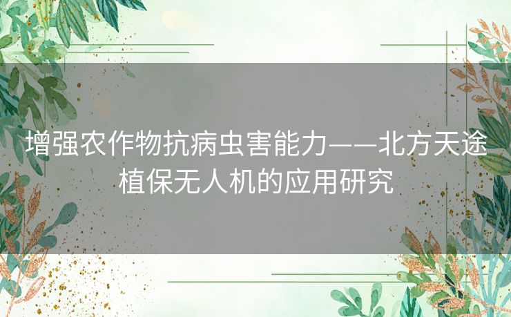 增强农作物抗病虫害能力——北方天途植保无人机的应用研究