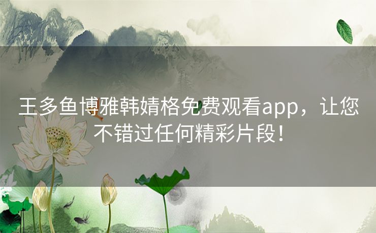 王多鱼博雅韩婧格免费观看app，让您不错过任何精彩片段！