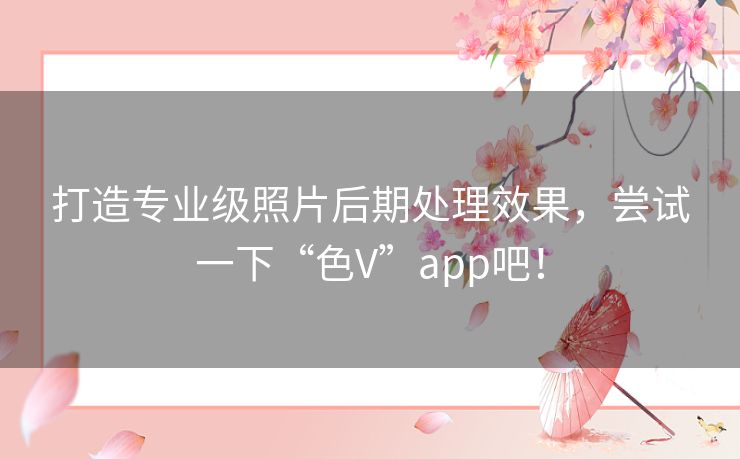 打造专业级照片后期处理效果，尝试一下“色V”app吧！