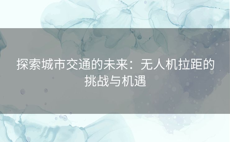 探索城市交通的未来：无人机拉距的挑战与机遇