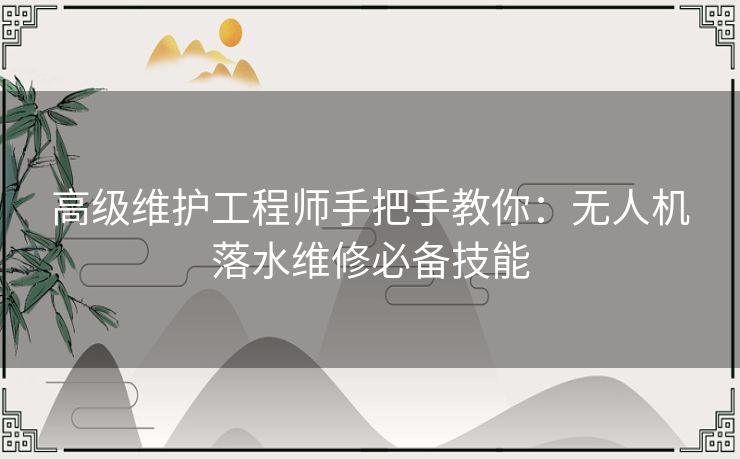 高级维护工程师手把手教你：无人机落水维修必备技能