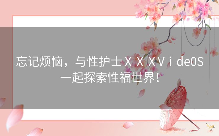 忘记烦恼，与性护士ⅩⅩⅩVⅰde0S一起探索性福世界！