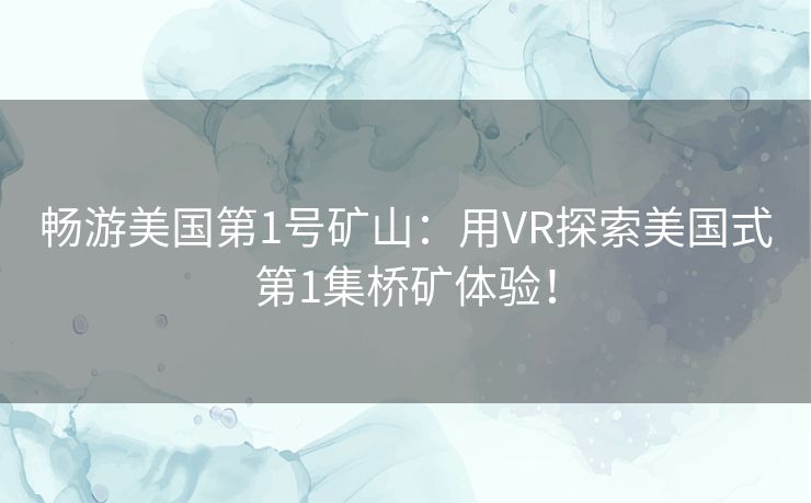 畅游美国第1号矿山：用VR探索美国式第1集桥矿体验！