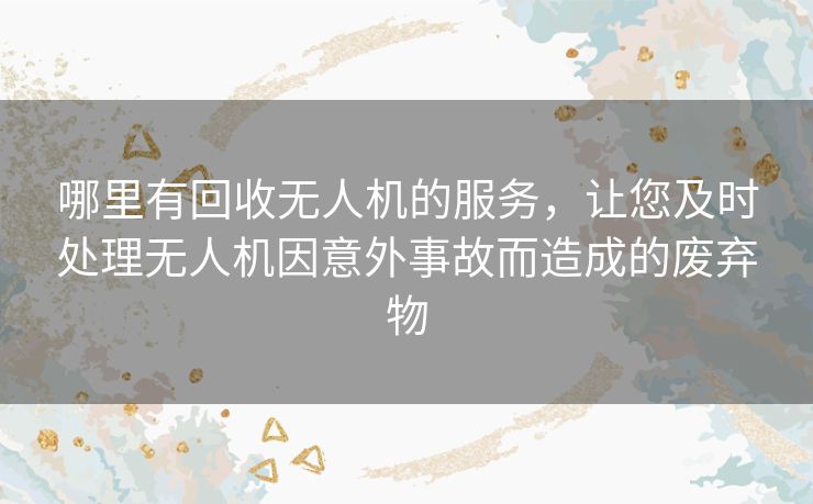 哪里有回收无人机的服务，让您及时处理无人机因意外事故而造成的废弃物