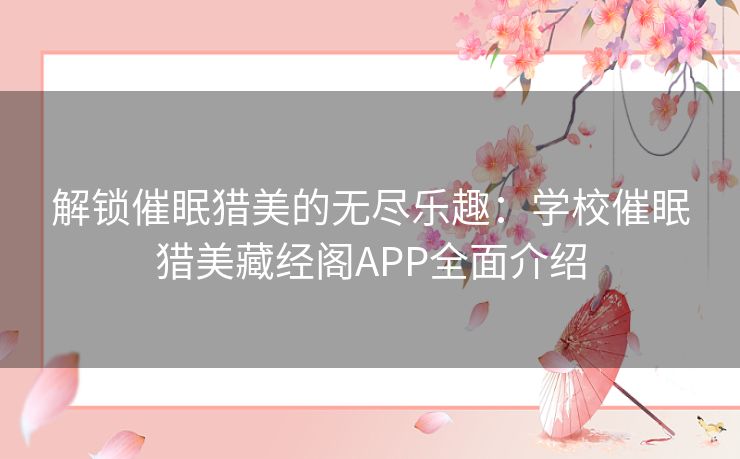 解锁催眠猎美的无尽乐趣：学校催眠猎美藏经阁APP全面介绍