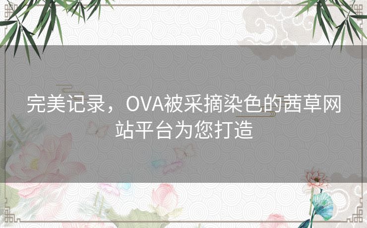 完美记录，OVA被采摘染色的茜草网站平台为您打造