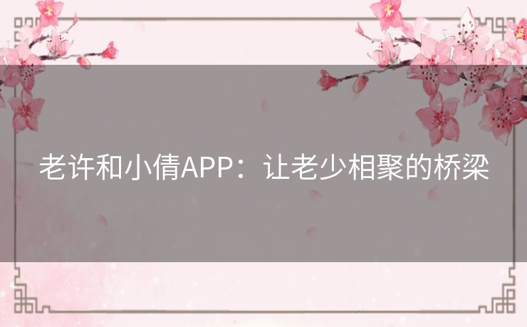 老许和小倩APP：让老少相聚的桥梁