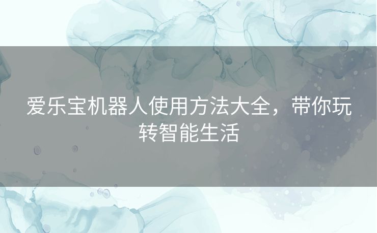 爱乐宝机器人使用方法大全，带你玩转智能生活