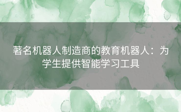 著名机器人制造商的教育机器人：为学生提供智能学习工具