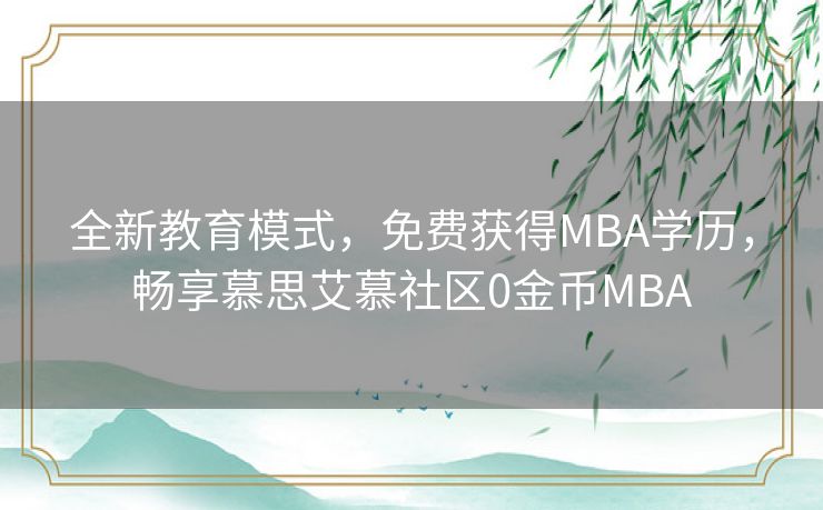 全新教育模式，免费获得MBA学历，畅享慕思艾慕社区0金币MBA