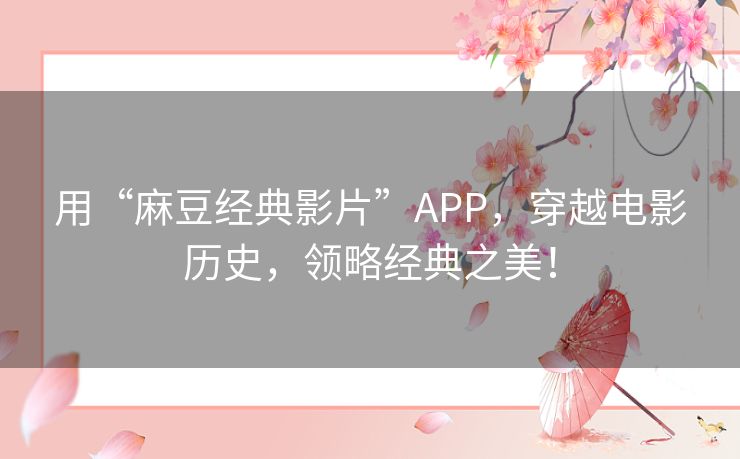 用“麻豆经典影片”APP，穿越电影历史，领略经典之美！