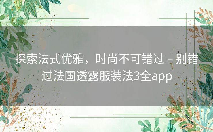 探索法式优雅，时尚不可错过 – 别错过法国透露服装法3全app