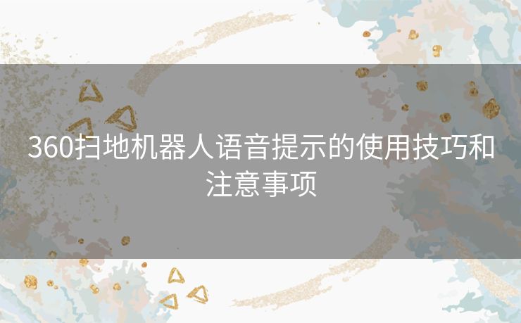 360扫地机器人语音提示的使用技巧和注意事项