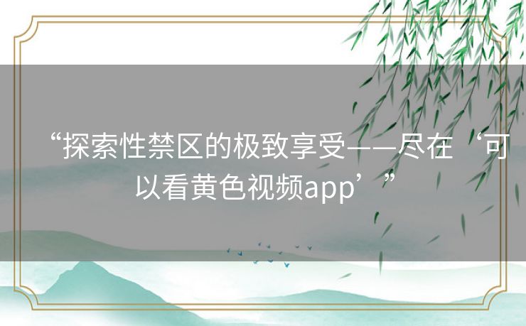 “探索性禁区的极致享受——尽在‘可以看黄色视频app’”