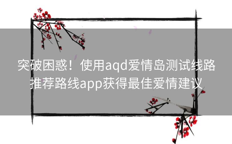 突破困惑！使用aqd爱情岛测试线路推荐路线app获得最佳爱情建议