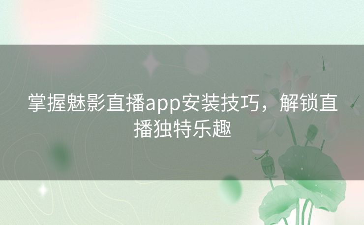 掌握魅影直播app安装技巧，解锁直播独特乐趣