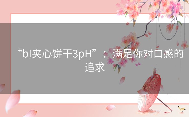 “bI夹心饼干3pH”：满足你对口感的追求