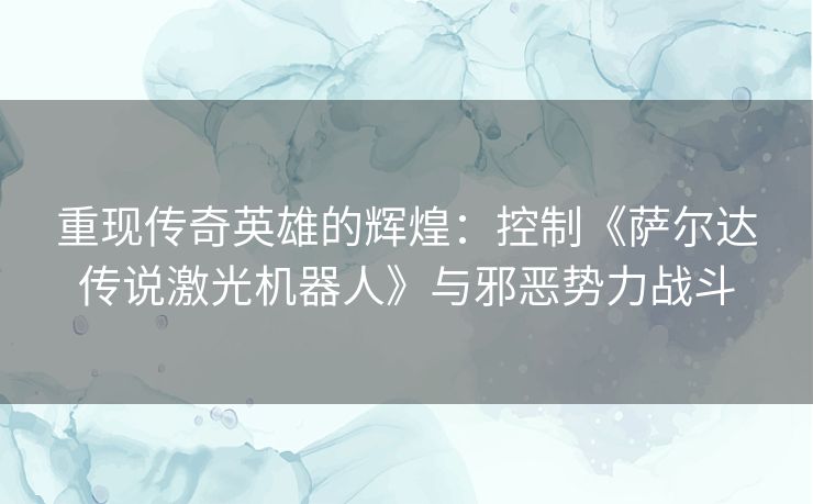 重现传奇英雄的辉煌：控制《萨尔达传说激光机器人》与邪恶势力战斗