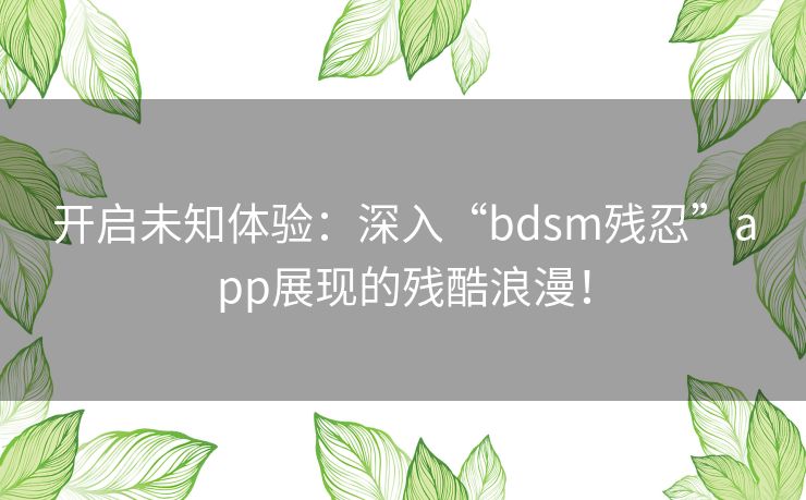 开启未知体验：深入“bdsm残忍”app展现的残酷浪漫！