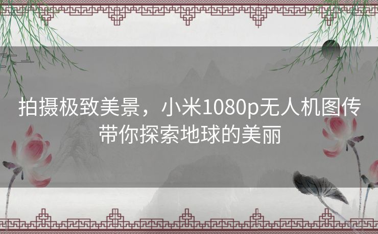 拍摄极致美景，小米1080p无人机图传带你探索地球的美丽