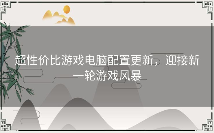 超性价比游戏电脑配置更新，迎接新一轮游戏风暴