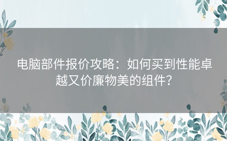 电脑部件报价攻略：如何买到性能卓越又价廉物美的组件？