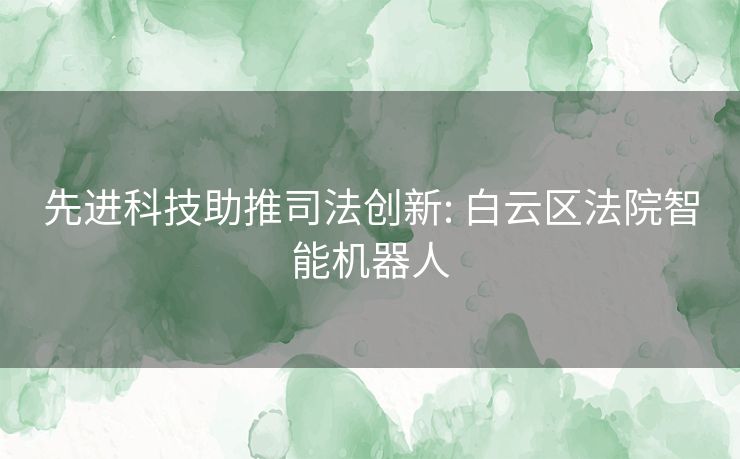 先进科技助推司法创新: 白云区法院智能机器人