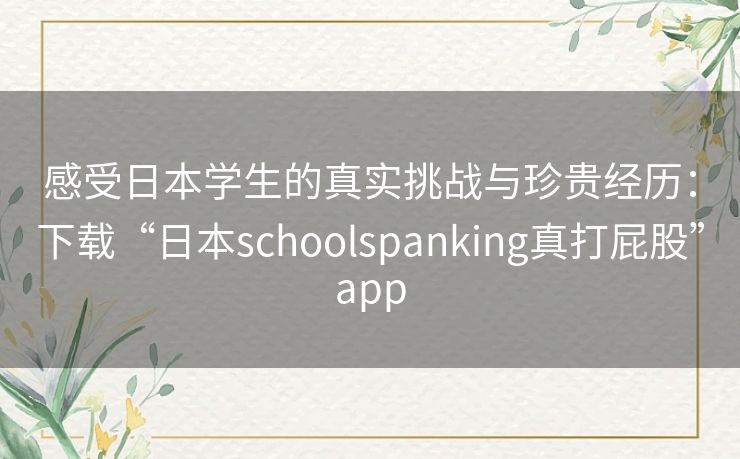 感受日本学生的真实挑战与珍贵经历：下载“日本schoolspanking真打屁股”app