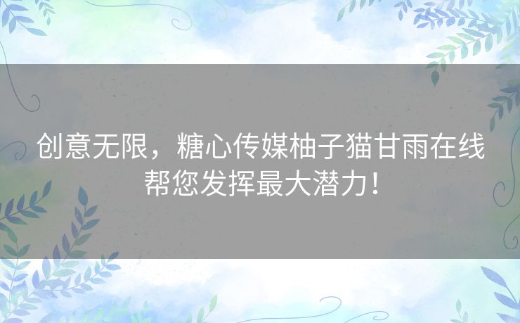 创意无限，糖心传媒柚子猫甘雨在线帮您发挥最大潜力！