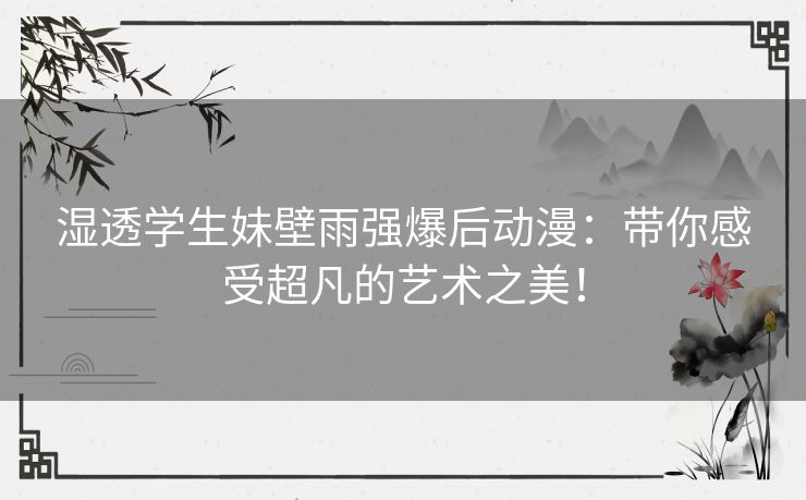 湿透学生妹壁雨强爆后动漫：带你感受超凡的艺术之美！