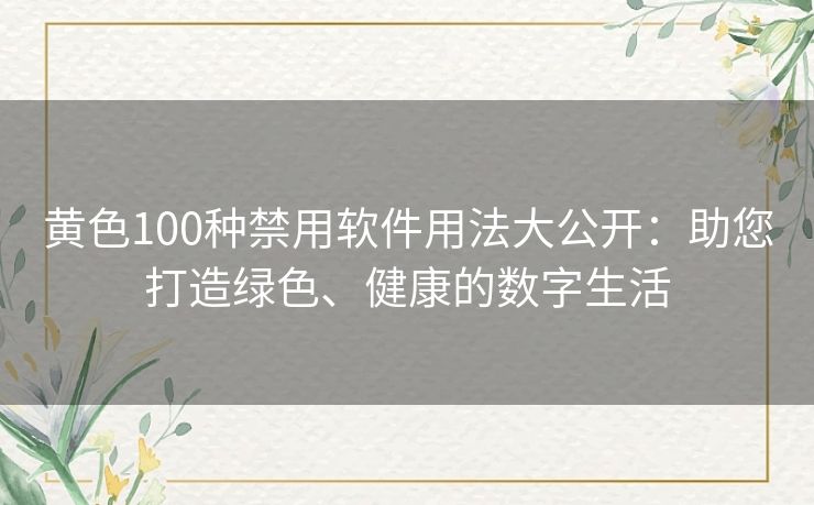 黄色100种禁用软件用法大公开：助您打造绿色、健康的数字生活