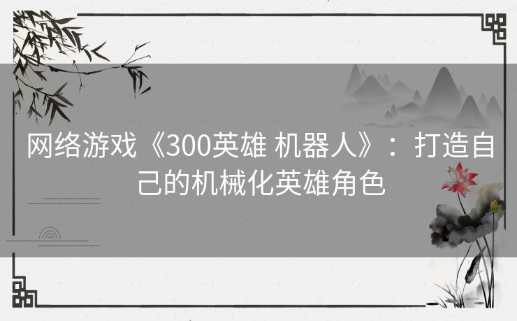 网络游戏《300英雄 机器人》：打造自己的机械化英雄角色