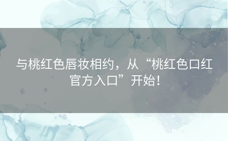 与桃红色唇妆相约，从“桃红色口红官方入口”开始！