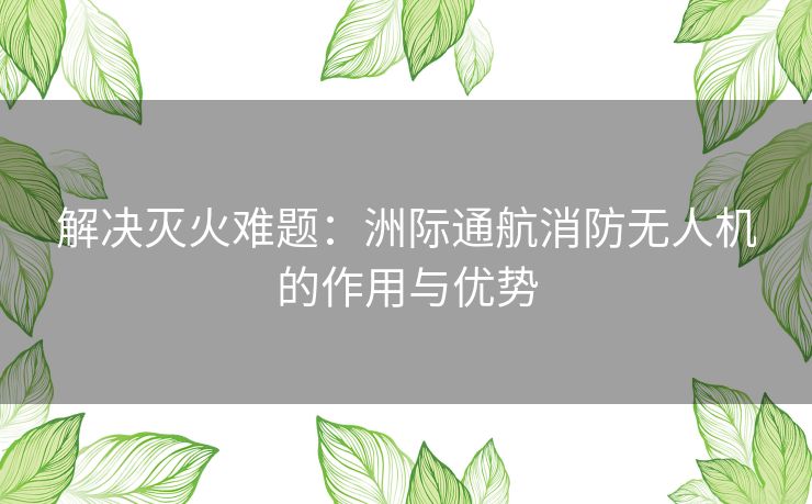 解决灭火难题：洲际通航消防无人机的作用与优势