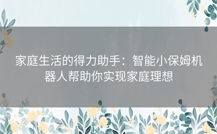 家庭生活的得力助手：智能小保姆机器人帮助你实现家庭理想