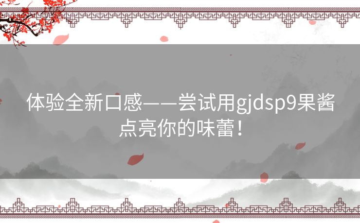 体验全新口感——尝试用gjdsp9果酱点亮你的味蕾！