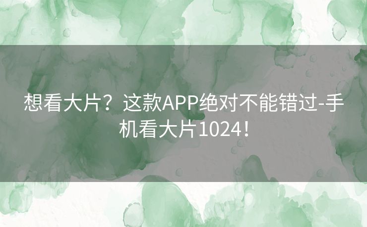 想看大片？这款APP绝对不能错过-手机看大片1024！