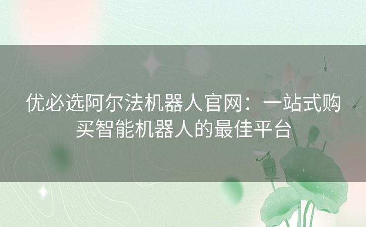 优必选阿尔法机器人官网：一站式购买智能机器人的最佳平台