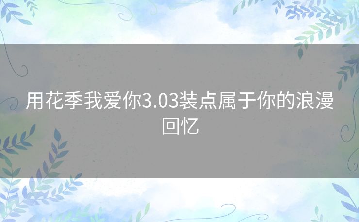 用花季我爱你3.03装点属于你的浪漫回忆