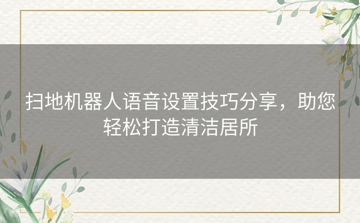 扫地机器人语音设置技巧分享，助您轻松打造清洁居所