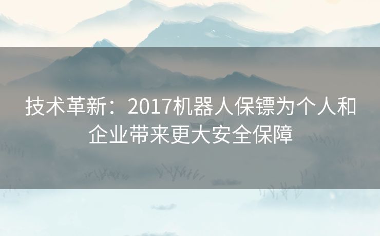 技术革新：2017机器人保镖为个人和企业带来更大安全保障