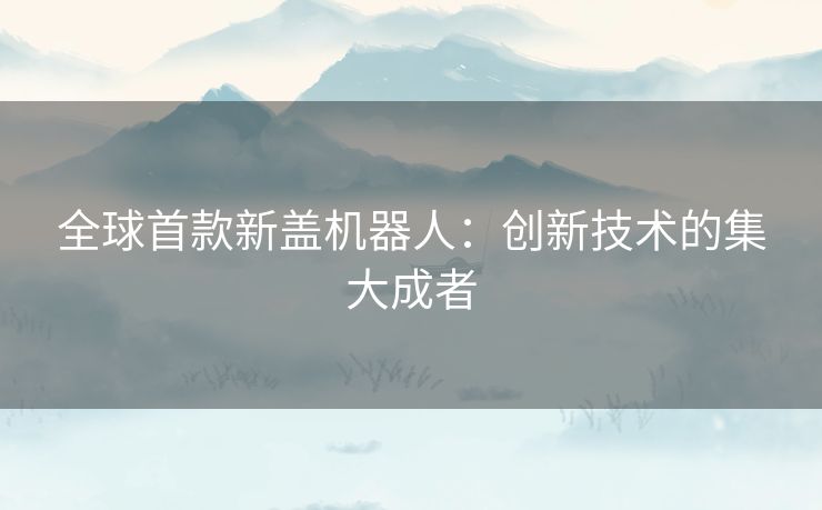 全球首款新盖机器人：创新技术的集大成者