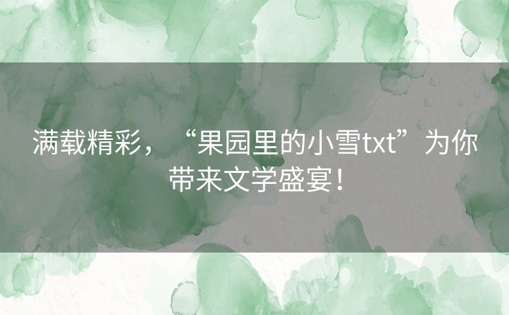 满载精彩，“果园里的小雪txt”为你带来文学盛宴！