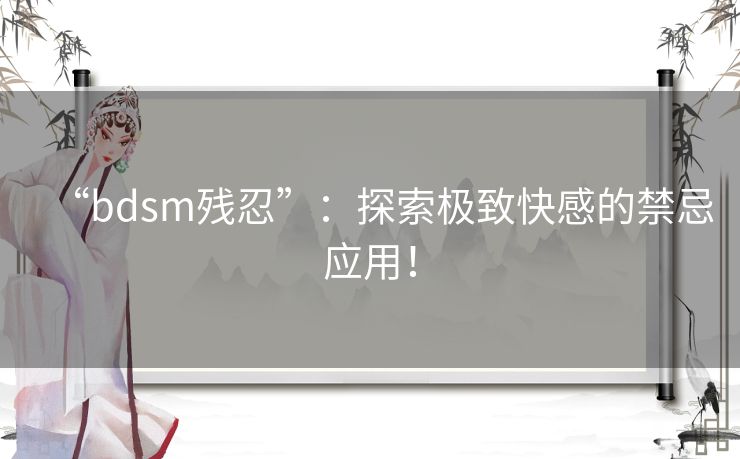 “bdsm残忍”：探索极致快感的禁忌应用！