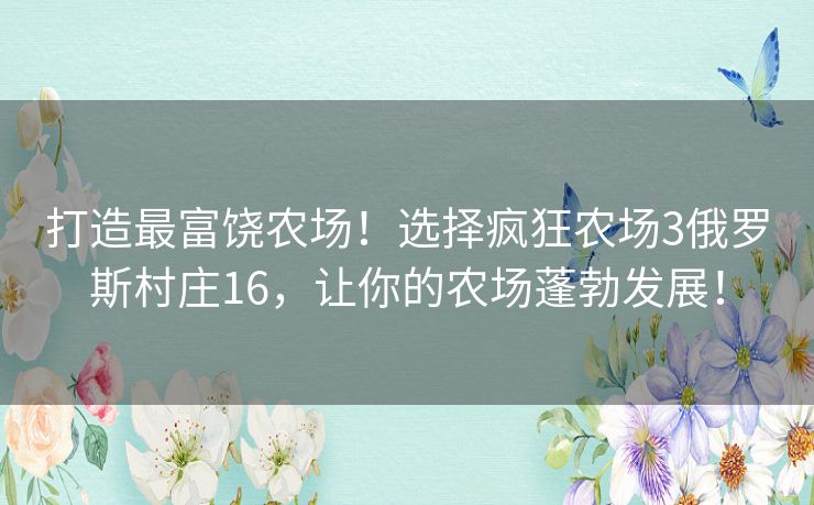 打造最富饶农场！选择疯狂农场3俄罗斯村庄16，让你的农场蓬勃发展！