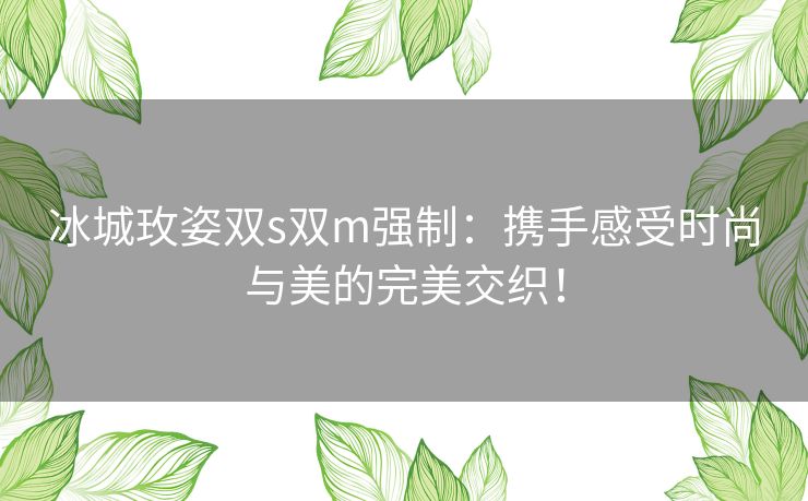 冰城玫姿双s双m强制：携手感受时尚与美的完美交织！