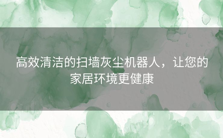 高效清洁的扫墙灰尘机器人，让您的家居环境更健康