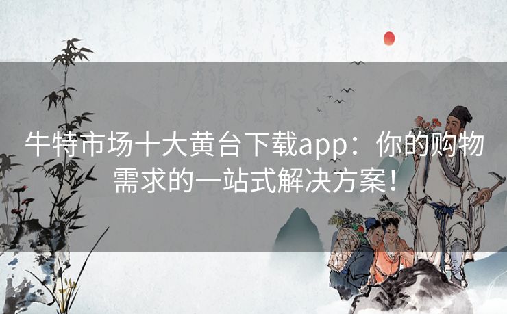 牛特市场十大黄台下载app：你的购物需求的一站式解决方案！