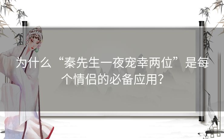 为什么“秦先生一夜宠幸两位”是每个情侣的必备应用？