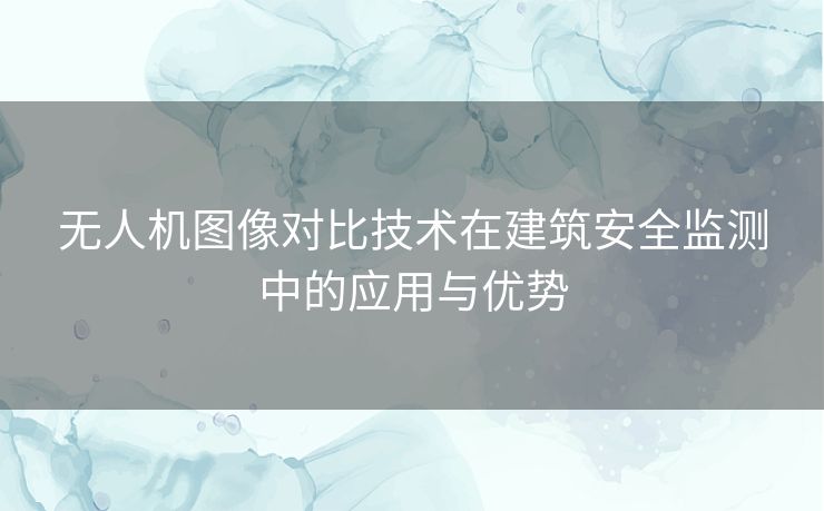 无人机图像对比技术在建筑安全监测中的应用与优势